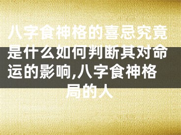 八字食神格的喜忌究竟是什么如何判断其对命运的影响,八字食神格局的人