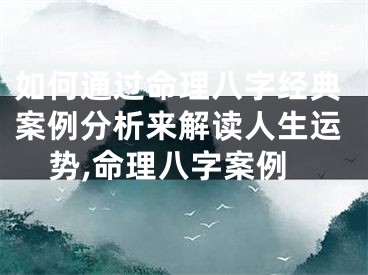 如何通过命理八字经典案例分析来解读人生运势,命理八字案例