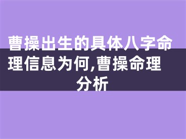 曹操出生的具体八字命理信息为何,曹操命理分析