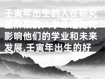 壬寅年出生的人在研究生阶段的八字命理如何影响他们的学业和未来发展,壬寅年出生的好八字