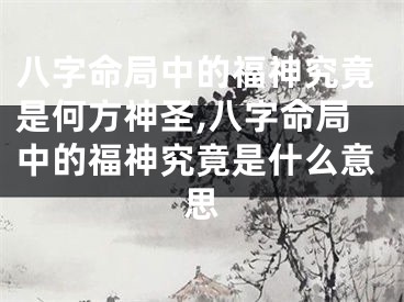八字命局中的福神究竟是何方神圣,八字命局中的福神究竟是什么意思
