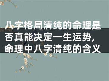 八字格局清纯的命理是否真能决定一生运势,命理中八字清纯的含义
