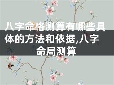 八字命格测算有哪些具体的方法和依据,八字命局测算