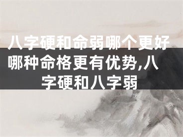 八字硬和命弱哪个更好哪种命格更有优势,八字硬和八字弱