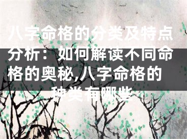 八字命格的分类及特点分析：如何解读不同命格的奥秘,八字命格的种类有哪些