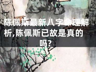 陈佩斯最新八字命理解析,陈佩斯已故是真的吗?