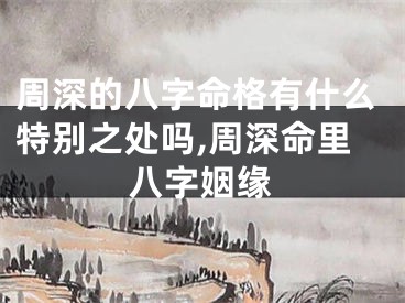 周深的八字命格有什么特别之处吗,周深命里八字姻缘