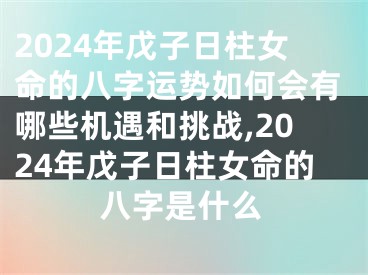 2024年戊子日柱女命的八字运势如何会有哪些机遇和挑战,2024年戊子日柱女命的八字是什么