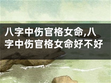 八字中伤官格女命,八字中伤官格女命好不好