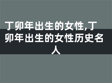 丁卯年出生的女性,丁卯年出生的女性历史名人