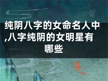 纯阴八字的女命名人中,八字纯阴的女明星有哪些