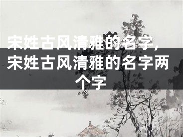 宋姓古风清雅的名字,宋姓古风清雅的名字两个字