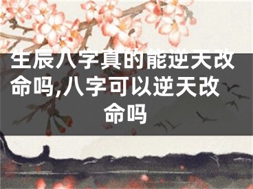 生辰八字真的能逆天改命吗,八字可以逆天改命吗