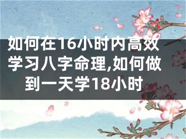 如何在16小时内高效学习八字命理,如何做到一天学18小时