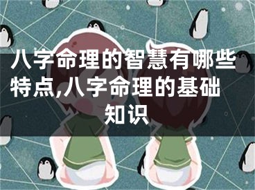八字命理的智慧有哪些特点,八字命理的基础知识
