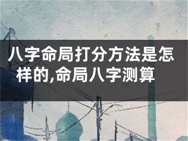 八字命局打分方法是怎样的,命局八字测算