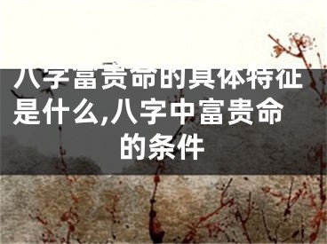 八字富贵命的具体特征是什么,八字中富贵命的条件
