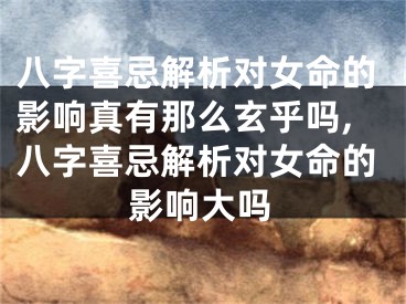 八字喜忌解析对女命的影响真有那么玄乎吗,八字喜忌解析对女命的影响大吗