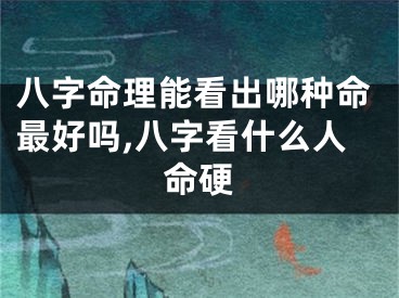 八字命理能看出哪种命最好吗,八字看什么人命硬
