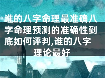 谁的八字命理最准确八字命理预测的准确性到底如何评判,谁的八字理论最好