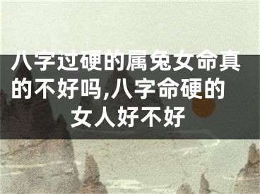 八字过硬的属兔女命真的不好吗,八字命硬的女人好不好