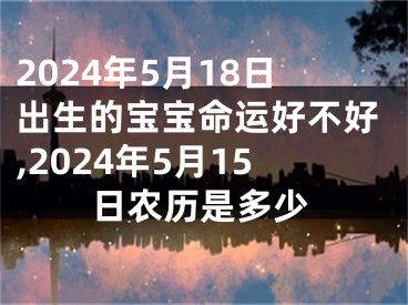 2024年5月18日出生的宝宝命运好不好,2024年5月15日农历是多少