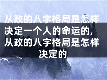 从政的八字格局是怎样决定一个人的命运的,从政的八字格局是怎样决定的