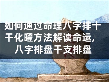 如何通过命理八字排十干化曜方法解读命运,八字排盘干支排盘
