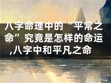 八字命理中的“平常之命”究竟是怎样的命运,八字中和平凡之命