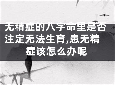 无精症的八字命里是否注定无法生育,患无精症该怎么办呢