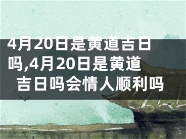 4月20日是黄道吉日吗,4月20日是黄道吉日吗会情人顺利吗