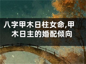 八字甲木日柱女命,甲木日主的婚配倾向