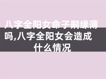 八字全阳女命子嗣缘薄吗,八字全阳女会造成什么情况
