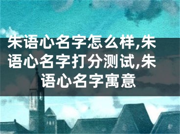 朱语心名字怎么样,朱语心名字打分测试,朱语心名字寓意