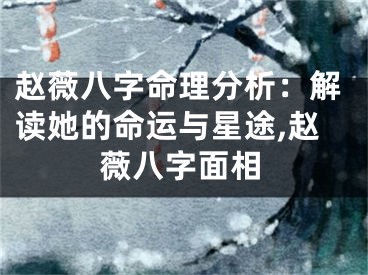 赵薇八字命理分析：解读她的命运与星途,赵薇八字面相