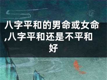 八字平和的男命或女命,八字平和还是不平和好