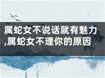 属蛇女不说话就有魅力,属蛇女不理你的原因