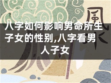 八字如何影响男命所生子女的性别,八字看男人子女