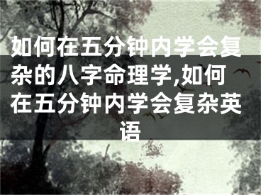 如何在五分钟内学会复杂的八字命理学,如何在五分钟内学会复杂英语