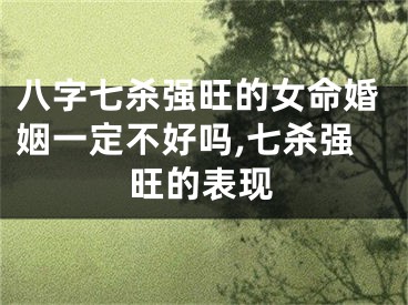 八字七杀强旺的女命婚姻一定不好吗,七杀强旺的表现