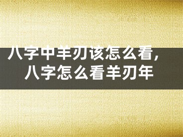 八字中羊刃该怎么看,八字怎么看羊刃年