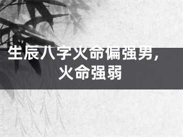 生辰八字火命偏强男,火命强弱
