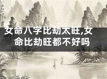 女命八字比劫太旺,女命比劫旺都不好吗