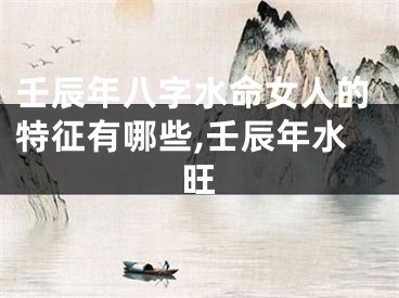 壬辰年八字水命女人的特征有哪些,壬辰年水旺