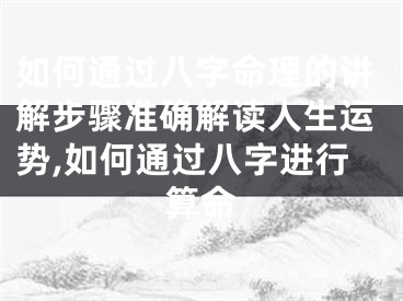 如何通过八字命理的讲解步骤准确解读人生运势,如何通过八字进行算命