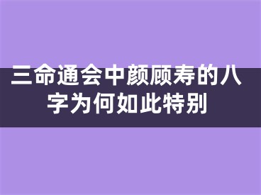 三命通会中颜顾寿的八字为何如此特别