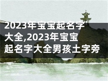 2023年宝宝起名字大全,2023年宝宝起名字大全男孩土字旁