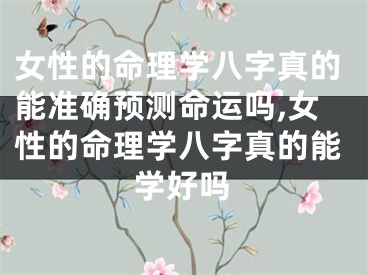 女性的命理学八字真的能准确预测命运吗,女性的命理学八字真的能学好吗