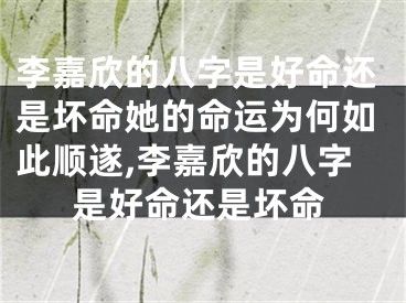 李嘉欣的八字是好命还是坏命她的命运为何如此顺遂,李嘉欣的八字是好命还是坏命