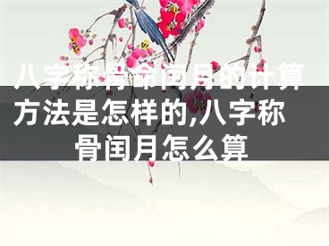八字称骨命闰月的计算方法是怎样的,八字称骨闰月怎么算